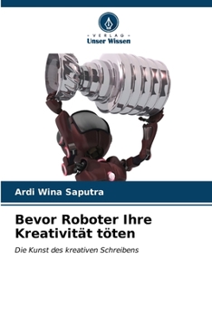Bevor Roboter Ihre Kreativität töten: Die Kunst des kreativen Schreibens (German Edition)