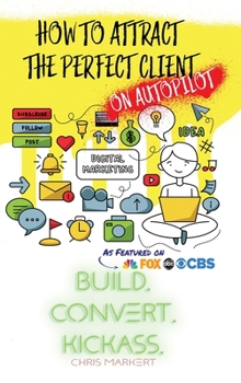 Hardcover How to attract the Perfect Client - ON AUTOPILOT: Build. Convert. Kickass. - Break Through The Technology Headaches Of Social Media Marketing Book
