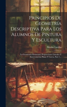Principios De Geometr�a Descriptiva Para Los Alumnos De Pintura Y Escultura: La Geometr�a Elemental, Proporciones Lineales Y Estereometr�a Plana Y Curva, Part 1...