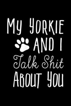 my Yorkie and I talk shit about you: Funny Yorkie - Yorkie Owner Gift - Dog Lover  Journal/Notebook Blank Lined Ruled 6x9 100 Pages