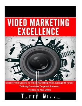 Video Marketing Excellence: Discover the Secrets to Video Marketing and Leverage Its Power to Bring Countless Targeted, Relevant Visitors to Your Offers