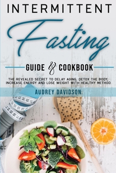 Intermittent Fasting Guide And Cookbook: The Revealed Secret To Delay Aging, Detox The Body, Increase Energy And Lose Weight With Healthy Method.