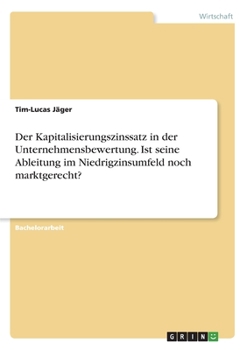 Der Kapitalisierungszinssatz in der Unternehmensbewertung. Ist seine Ableitung im Niedrigzinsumfeld noch marktgerecht? (German Edition)