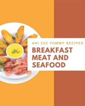 Paperback Ah! 222 Yummy Breakfast Meat and Seafood Recipes: Unlocking Appetizing Recipes in The Best Yummy Breakfast Meat and Seafood Cookbook! Book