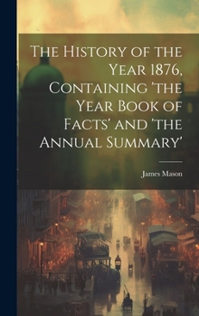 Hardcover The History of the Year 1876, Containing 'the Year Book of Facts' and 'the Annual Summary' Book