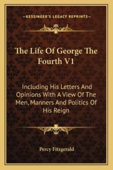 Paperback The Life Of George The Fourth V1: Including His Letters And Opinions With A View Of The Men, Manners And Politics Of His Reign Book