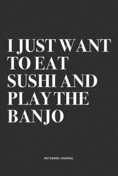 I Just Want To Eat Sushi And Play The Banjo: A 6x9 Inch Diary Notebook Journal With A Bold Text Font Slogan On A Matte Cover and 120 Blank Lined Pages Makes A Great Alternative To A Card