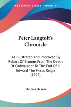 Peter Langtoft's Chronicle: As Illustrated And Improved By Robert Of Brunne, From The Death Of Cadwalader To The End Of K. Edward The First's Reign