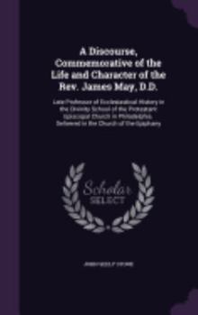 Hardcover A Discourse, Commemorative of the Life and Character of the Rev. James May, D.D.: Late Professor of Ecclesiastical History in the Divinity School of t Book