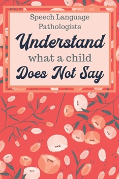 Paperback Speech Language Pathologists Understand What A Child Does Not Say: Speech Therapist Notebook - SLP Journal - Appreciation Gift for Speech Teacher - Pe Book
