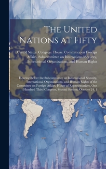 The United Nations at Fifty: Hearing Before the Subcommittee on International Security, International Organizations, and Human Rights of the Committee on Foreign Affairs, House of Representatives, One