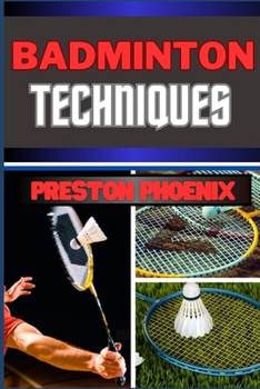 Badminton Techniques: Embarking On Mastering The Birdie Dance, Strings And Strategy And Navigating The Courts Of Feathered Precision