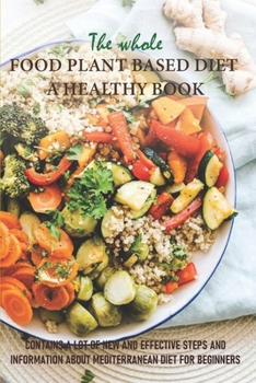 The Whole Food Plant Based Diet - A Healthy Book Contains A Lot Of New And Effective Steps And Information About Mediterranean Diet For Beginners: Hea