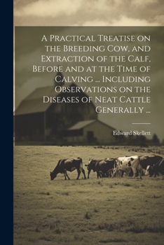 Paperback A Practical Treatise on the Breeding Cow, and Extraction of the Calf, Before and at the Time of Calving ... Including Observations on the Diseases of Book