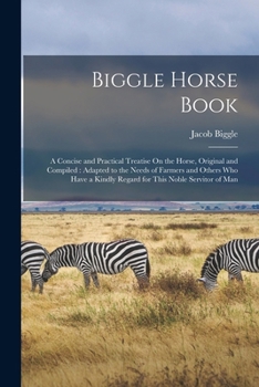 Paperback Biggle Horse Book: A Concise and Practical Treatise On the Horse, Original and Compiled: Adapted to the Needs of Farmers and Others Who H Book