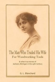 Paperback The Man Who Traded His Wife For Woodworking Tools: And Other True Stories Of 19th Century Jackson, Michigan Book