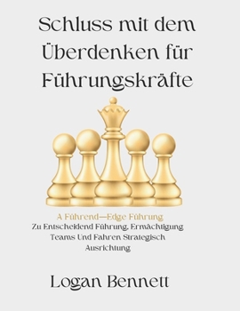 Schluss mit dem Überdenken für Führungskräfte: A Führend—Edge Führung Zu Entscheidend Führung, Ermächtigung Teams Und Fahren Strategisch Ausrichtung (German Edition)