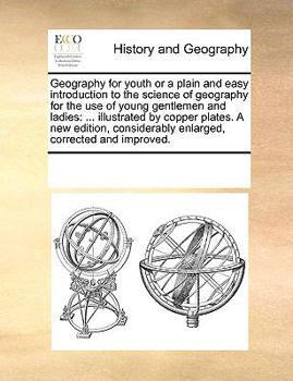 Geography for youth or a plain and easy introduction to the science of geography for the use of young gentlemen and ladies: ... illustrated by copper ... enlarged, corrected and improved.
