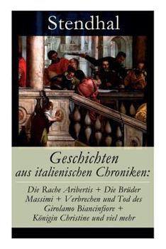 Geschichten aus italienischen Chroniken: Die Rache Aribertis + Die Brüder Massimi + Verbrechen und Tod des Girolamo Biancinfiore + Königin Christine u