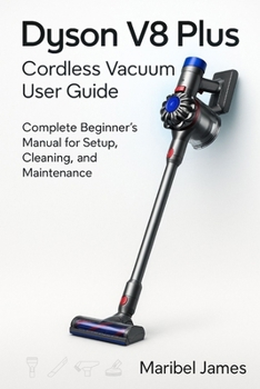 Dyson V8 Plus Cordless Vacuum User Guide: Complete Beginner’s Manual for Setup, Cleaning, and Maintenance