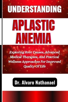 Paperback Understanding Aplastic Anemia: Exploring Root Causes, Advanced Medical Therapies, And Practical Wellness Approaches For Improved Quality Of Life Book