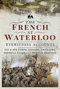 Hardcover The French at Waterloo - Eyewitness Accounts: 2nd and 6th Corps, Cavalry, Artillery, Foot Guard and Medical Services Book