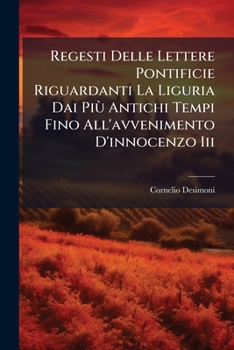 Regesti Delle Lettere Pontificie Riguardanti La Liguria Dai Più Antichi Tempi Fino All'avvenimento D'innocenzo Iii: Raccolti Ed Illustrati Con Documenti