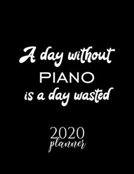 A Day Without Piano Is A Day Wasted 2020 Planner: Nice 2020 Calendar for Piano Fan | Christmas Gift Idea Piano Theme | Piano Lover Journal for 2020 | 120 pages 8.5x11 inches
