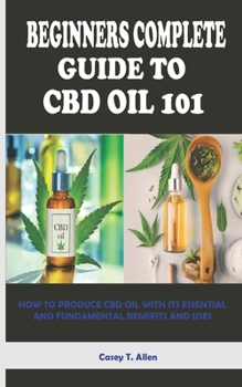 Paperback Beginners Complete Guide to CBD Oil 101: How to Produce CBD Oil with Its Essential and Fundamental Benefits and Uses Book
