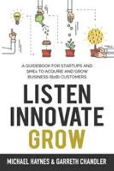 Paperback Listen, Innovate, Grow: A Guidebook for Startups and Small Businesses Looking to Acquire and Grow Business Customers Book