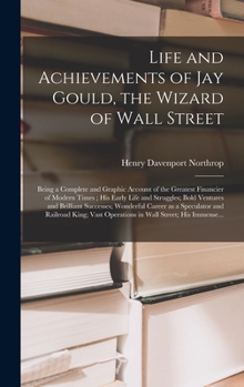 Hardcover Life and Achievements of Jay Gould, the Wizard of Wall Street [microform]: Being a Complete and Graphic Account of the Greatest Financier of Modern Ti Book