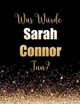 Was W?rde Sarah Conner Tun? : Gro?es Notizbuch/Tagebuch/Journal Zum Schreiben Mit 100 Seiten, Geschenk F?r Fans Von Sarah Conner