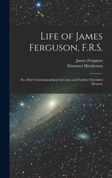 Hardcover Life of James Ferguson, F.R.S.: In a Brief Autobiographical Account, and Further Extended Memoir Book