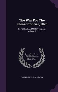 Hardcover The War For The Rhine Frontier, 1870: Its Political And Military History, Volume 3 Book