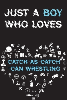 Paperback Just A Boy Who Loves CATCH-AS-CATCH-CAN WRESTLING Notebook: Simple Notebook, Awesome Gift For Boys, Decorative Journal for CATCH-AS-CATCH-CAN WRESTLIN Book