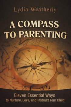 Paperback A Compass to Parenting: Eleven Essential Ways to Nurture, Love, and Instruct Your Child Book