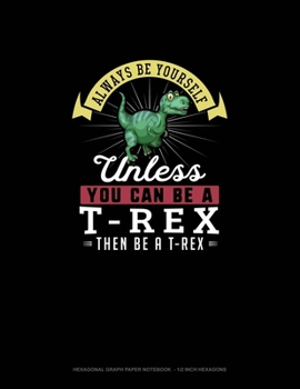 Paperback Always Be Yourself Unless You Can Be A T-Rex Then Be A T-Rex: Hexagonal Graph Paper Notebook - 1/2 Inch Hexagons Book