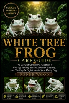 WHITE TREE FROG CARE GUIDE: The Complete Beginner’s Handbook to Housing, Feeding, Health, Behavior, Breeding, and Creating the Perfect Habitat for a Happy Frog.