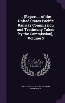 ... [Report ... of the United States Pacific Railway Commission and Testimony Taken by the Commission], Volume 5