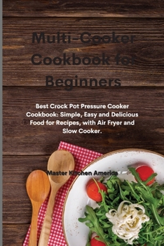 Multi-Cooker Cookbook for Beginners: Best Crock Pot Pressure Cooker Cookbook: Simple, Easy and Delicious Food for Recipes, with Air Fryer and Slow Coo