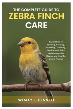 Paperback The Complete Guide to Zebra Finch Care: Expert tips on feeding, housing, breeding, training, health, and daily maintenance for Happy and Healthy Zebra Book