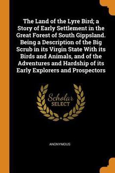 The Land of the Lyre Bird; a Story of Early Settlement in the Great Forest of South Gippsland. Being a Description of the Big Scrub in its Virgin State With its Birds and Animals, and of the Adventure