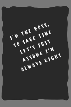 I'm the boss, to save time let's just assume I'm always right: Lined Notebook / Journal Gift, 110 Pages, 6x9, Soft Cover, Matte Finish