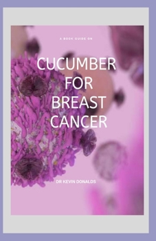 CUCUMBER FOR BREAST CANCER: A book guide on how cucumber is used as alternative cure for breast cancer