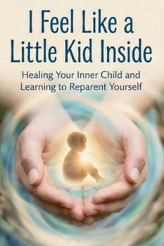 Paperback I Feel Like a Little Kid Inside: Healing Your Inner Child and Learning to Reparent Yourself Book