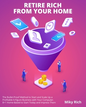 Paperback Retire Rich from Your Home: The Bullet-Proof Method to Start and Scale Up a Profitable 6-Figure Business with Your Computer. 8+1 Home-Based to Sta Book