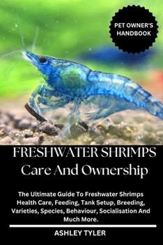 FRESHWATER SHRIMPS CARE AND OWNERSHIP: The Ultimate Guide To Freshwater Shrimps Health Care, Feeding, Tank Setup, Breeding, Varieties, Species, Behaviour, Socialisation And Much More.