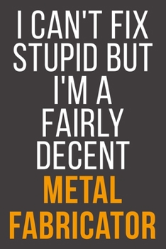 I Can't Fix Stupid But I'm A Fairly Decent Metal Fabricator: Funny Blank Lined Notebook For Coworker, Boss & Friend