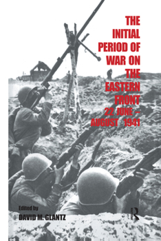 The Initial Period of War on the Eastern Front, 22 June-August 1941: Proceedings of the Fourth Art of War Symposium, Garmisch, FRG, October 1987 (Cass Series on Soviet Military Experience)