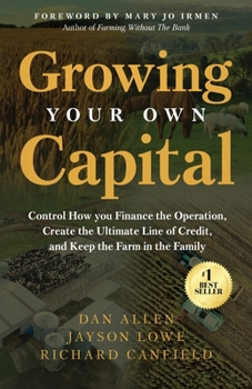 Growing Your Own Capital : Control How You Finance the Operation, Create the Ultimate Line of Credit, and Keep the Farm in the Family